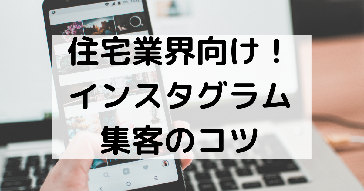 住宅業界向け！インスタグラム集客のコツについてご紹介