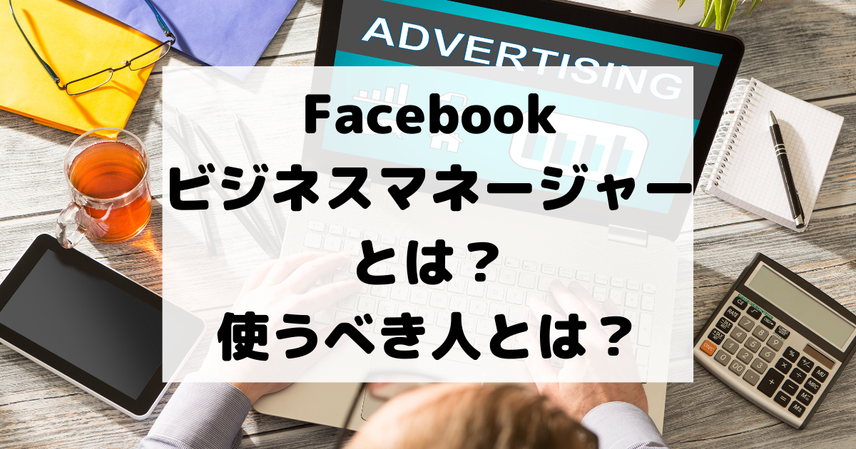Facebookビジネスマネージャーとは？使うべき人とは？