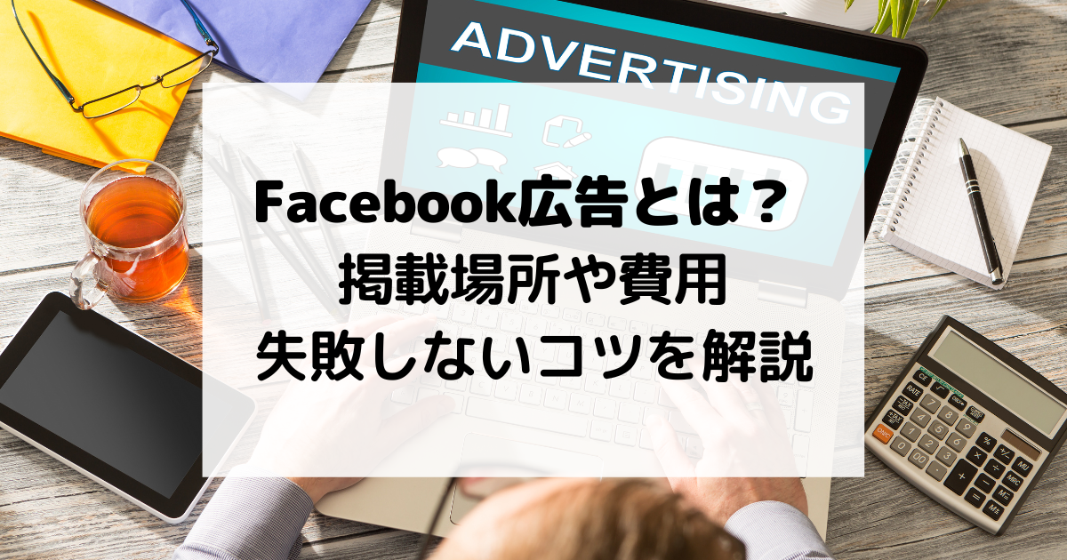 Facebook広告とは？ 掲載場所や費用、失敗しないコツを解説