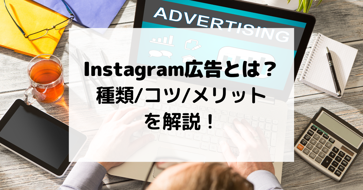Instagram広告とは？種類やコツ、メリット・デメリットを解説！