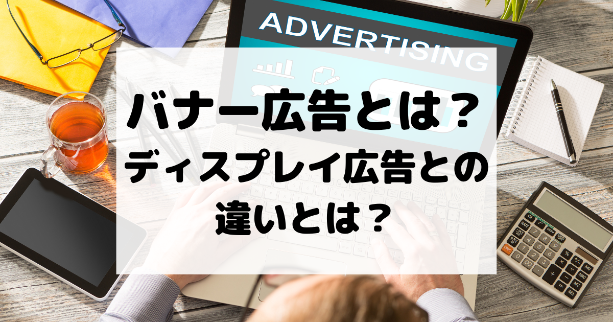 バナー広告とは？ディスプレイ広告との違いとは？