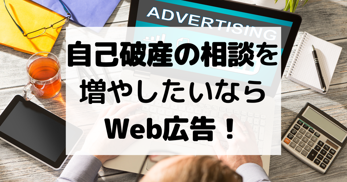 自己破産の相談を増やしたいならWeb広告！！理由とポイントを解説！！