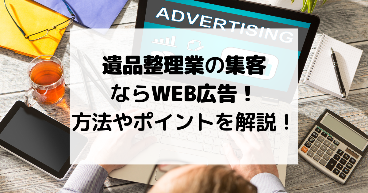 遺品整理業の集客ならWEB広告！方法や注意点を解説！