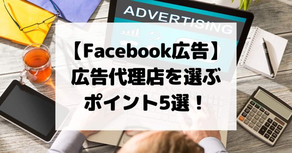 【Facebook広告】広告代理店を選ぶポイント5選！広告配信までに理解すべき点を徹底解説！